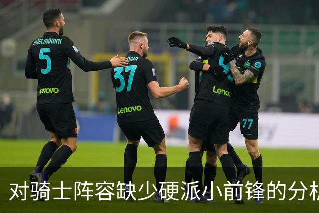 对骑士阵容缺少硬派小前锋的分析引发热议